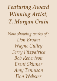 Featuring Award Winning Artist;
T. Morgan Crain

Now showing works of : 
Don Brown
Wayne Culley
Terry Fitzpatrick
Bob Robertson 
Brent Skinner
Amy Tennison
Don Webster
Dan Webster
 
 
 